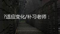 ?适应变化/补习老师�：假期不上班也挺好
