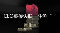 CEO被传失联，斗鱼“内忧外患”