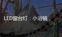 LED窗台灯
：小浴镜，大魅力，更讲究。