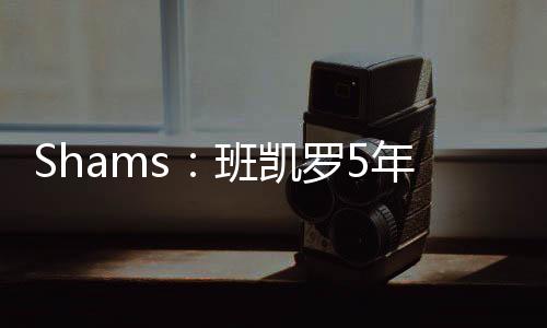 年亿据NBA名记Shams消息