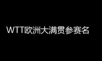 WTT欧洲大满贯参赛名单�：王楚钦休战
，孙颖莎继续搭档王曼昱