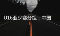 U16亚少赛分组：中国第四档 遇日本沙特印尼