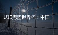 U19男篮世界杯	：中国队不敌斯洛文尼亚遭遇三连败