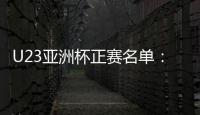 U23亚洲杯正赛名单：国奥队出战争夺奥运门票
