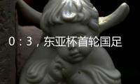 0：3，东亚杯首轮国足不敌韩国