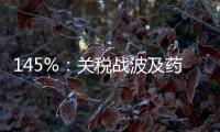 145%�：关税战波及药品�，产业链恐生变