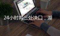 24小时内三处决口，湖南紧急下令强化巡堤，违者先免职后处理