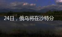 24日，俄乌将在沙特分别与美会谈