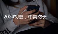 2024初夏，中美防长新加坡“线下见”