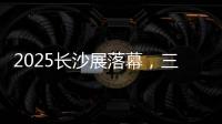 2025长沙展落幕
，三一展现全产业链硬实力！