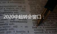 2020中超转会窗口：冬窗1月1日 夏窗7月