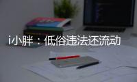 i小胖：低俗违法还流动传播 这等乱象该管了！