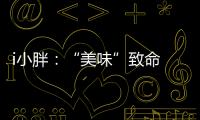 i小胖：“美味”致命 餐前三思！
